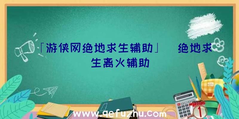 「游侠网绝地求生辅助」|绝地求生离火辅助